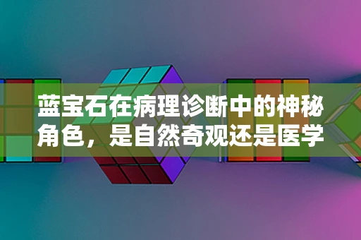 蓝宝石在病理诊断中的神秘角色，是自然奇观还是医学信号？