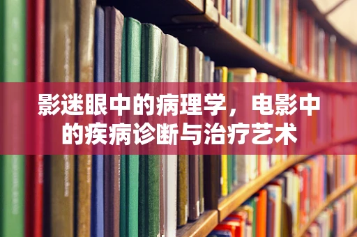 影迷眼中的病理学，电影中的疾病诊断与治疗艺术