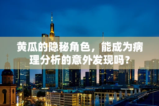 黄瓜的隐秘角色，能成为病理分析的意外发现吗？