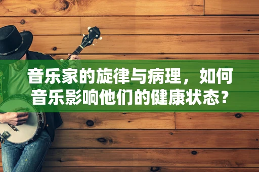 音乐家的旋律与病理，如何音乐影响他们的健康状态？
