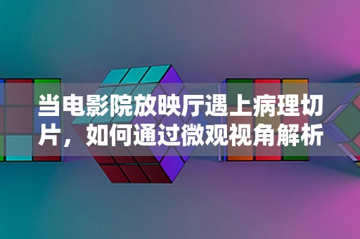 当电影院放映厅遇上病理切片，如何通过微观视角解析大银幕的健康状态？