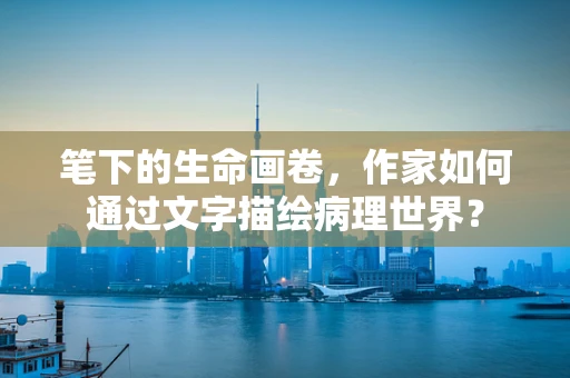 笔下的生命画卷，作家如何通过文字描绘病理世界？
