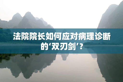 法院院长如何应对病理诊断的‘双刃剑’？