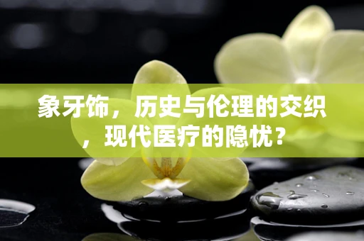 象牙饰，历史与伦理的交织，现代医疗的隐忧？