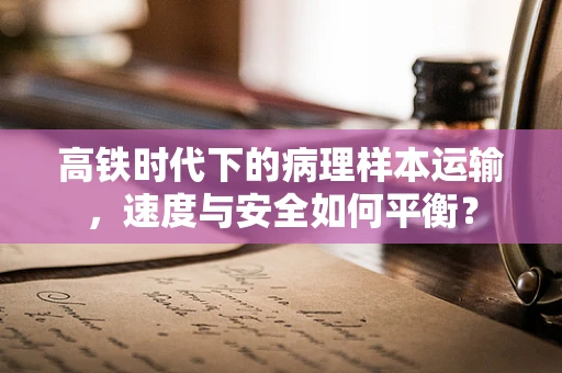 高铁时代下的病理样本运输，速度与安全如何平衡？