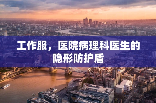 工作服，医院病理科医生的隐形防护盾