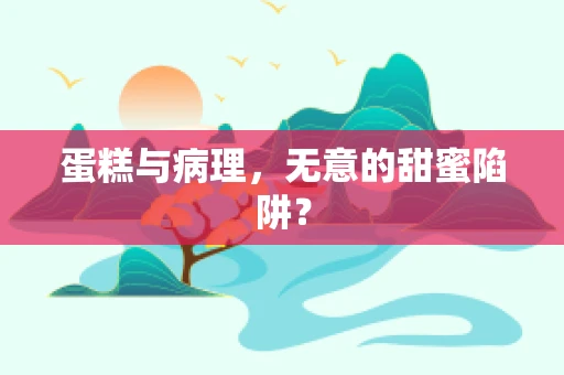 蛋糕与病理，无意的甜蜜陷阱？