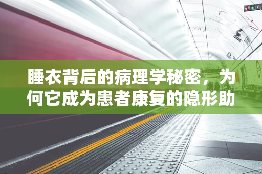 睡衣背后的病理学秘密，为何它成为患者康复的隐形助手？