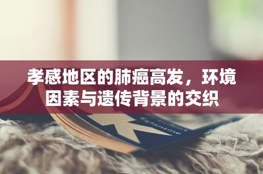 孝感地区的肺癌高发，环境因素与遗传背景的交织