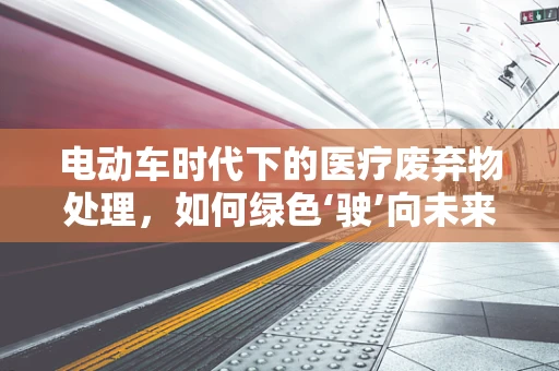 电动车时代下的医疗废弃物处理，如何绿色‘驶’向未来？