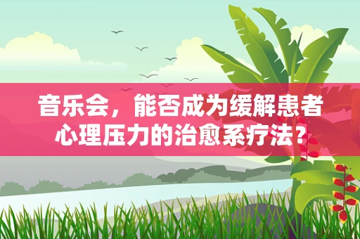 音乐会，能否成为缓解患者心理压力的治愈系疗法？