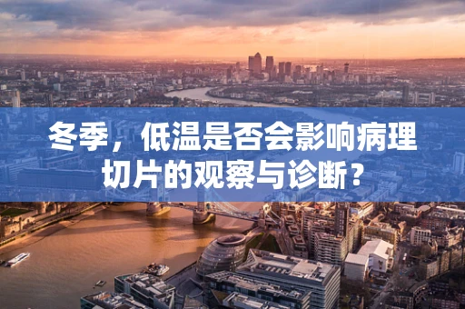 冬季，低温是否会影响病理切片的观察与诊断？