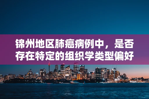 锦州地区肺癌病例中，是否存在特定的组织学类型偏好？