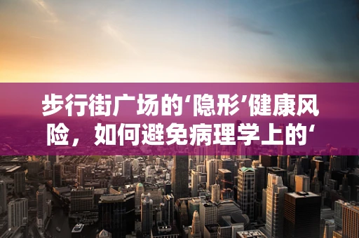 步行街广场的‘隐形’健康风险，如何避免病理学上的‘意外行走’？