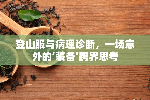登山服与病理诊断，一场意外的‘装备’跨界思考