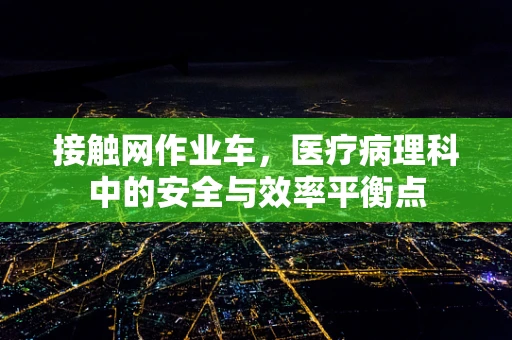 接触网作业车，医疗病理科中的安全与效率平衡点