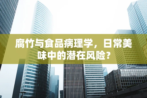 腐竹与食品病理学，日常美味中的潜在风险？