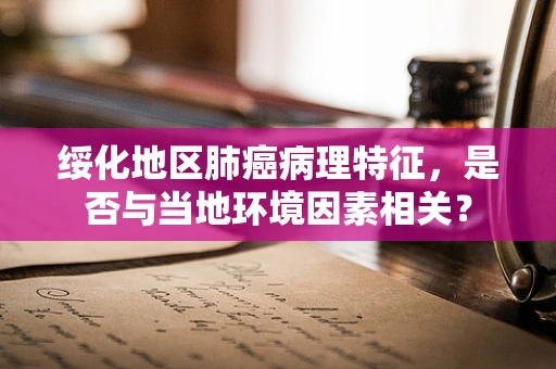 绥化地区肺癌病理特征，是否与当地环境因素相关？