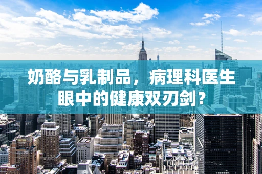 奶酪与乳制品，病理科医生眼中的健康双刃剑？