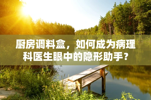 厨房调料盒，如何成为病理科医生眼中的隐形助手？