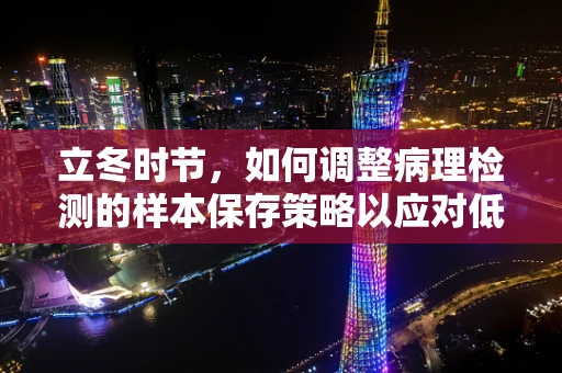 立冬时节，如何调整病理检测的样本保存策略以应对低温挑战？