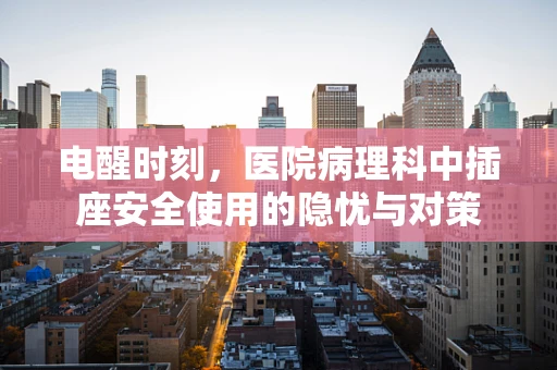 电醒时刻，医院病理科中插座安全使用的隐忧与对策
