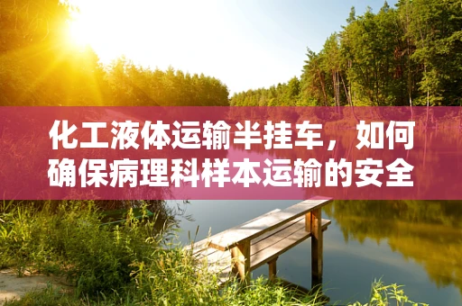 化工液体运输半挂车，如何确保病理科样本运输的安全？