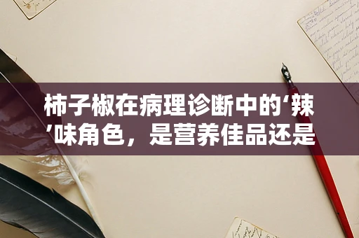 柿子椒在病理诊断中的‘辣’味角色，是营养佳品还是健康隐患？
