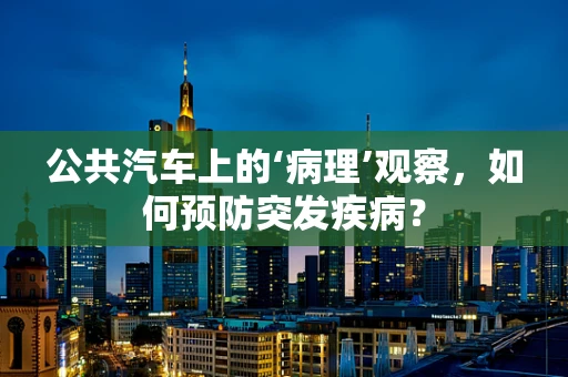 公共汽车上的‘病理’观察，如何预防突发疾病？