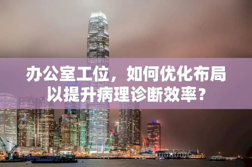 办公室工位，如何优化布局以提升病理诊断效率？
