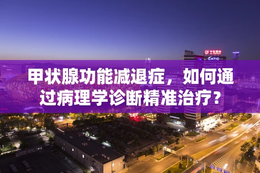 甲状腺功能减退症，如何通过病理学诊断精准治疗？