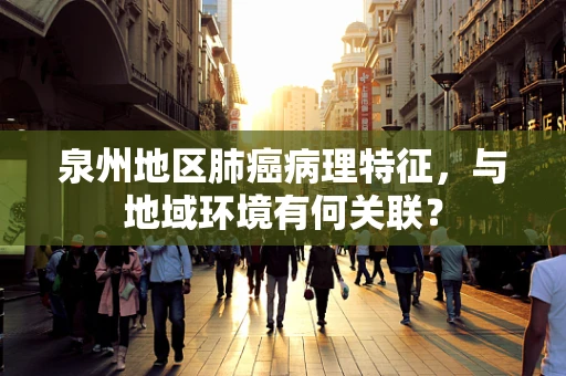 泉州地区肺癌病理特征，与地域环境有何关联？