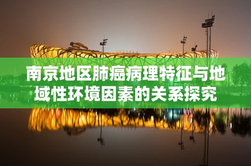 南京地区肺癌病理特征与地域性环境因素的关系探究