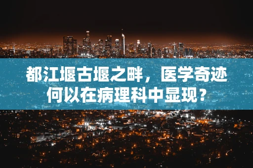 都江堰古堰之畔，医学奇迹何以在病理科中显现？