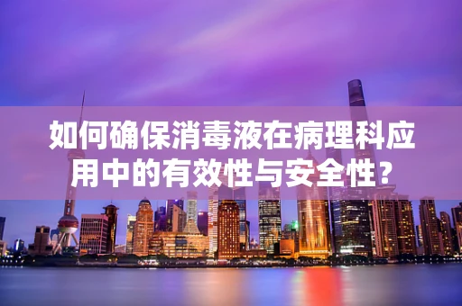 如何确保消毒液在病理科应用中的有效性与安全性？