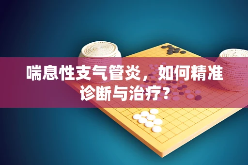 喘息性支气管炎，如何精准诊断与治疗？