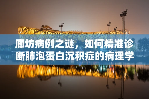 廊坊病例之谜，如何精准诊断肺泡蛋白沉积症的病理学挑战？