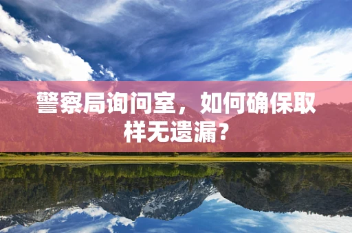 警察局询问室，如何确保取样无遗漏？