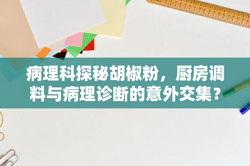 病理科探秘胡椒粉，厨房调料与病理诊断的意外交集？