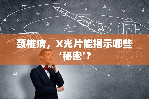 颈椎病，X光片能揭示哪些‘秘密’？