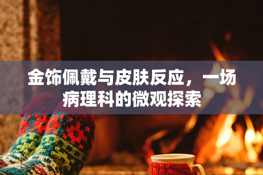 金饰佩戴与皮肤反应，一场病理科的微观探索