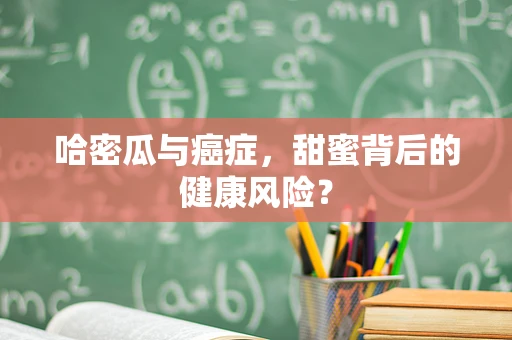 哈密瓜与癌症，甜蜜背后的健康风险？