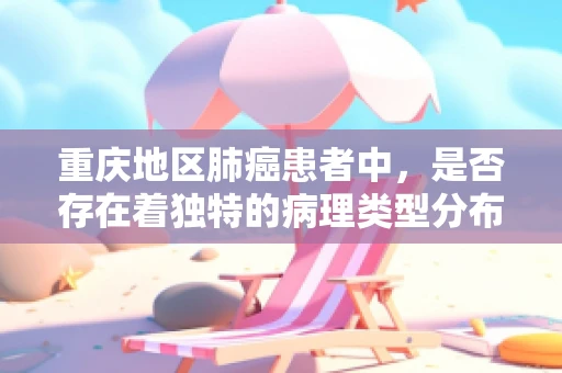 重庆地区肺癌患者中，是否存在着独特的病理类型分布？