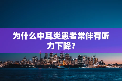 为什么中耳炎患者常伴有听力下降？