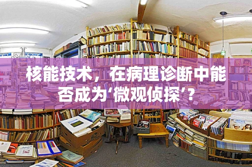 核能技术，在病理诊断中能否成为‘微观侦探’？