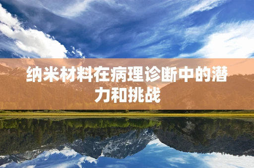 纳米材料在病理诊断中的潜力和挑战