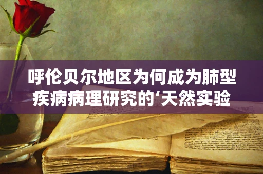 呼伦贝尔地区为何成为肺型疾病病理研究的‘天然实验室’？