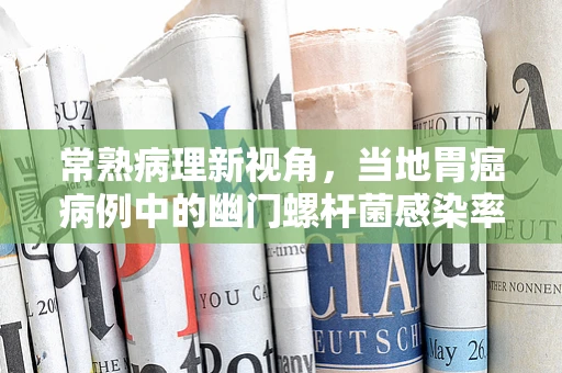 常熟病理新视角，当地胃癌病例中的幽门螺杆菌感染率分析