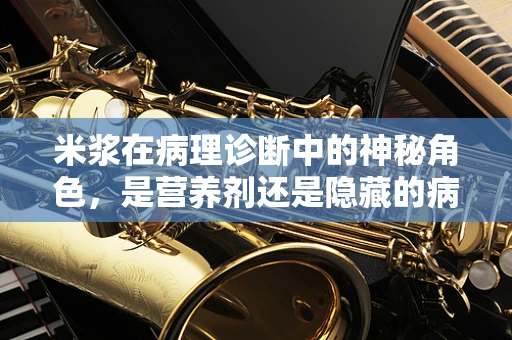 米浆在病理诊断中的神秘角色，是营养剂还是隐藏的病理标志？