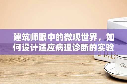 建筑师眼中的微观世界，如何设计适应病理诊断的实验室空间？